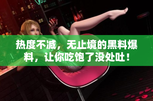 热度不减，无止境的黑料爆料，让你吃饱了没处吐！