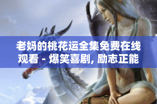 老妈的桃花运全集免费在线观看 - 爆笑喜剧, 励志正能量