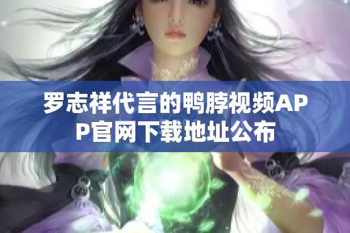 罗志祥代言的鸭脖视频APP官网下载地址公布