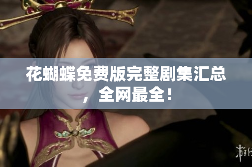 花蝴蝶免费版完整剧集汇总，全网最全！