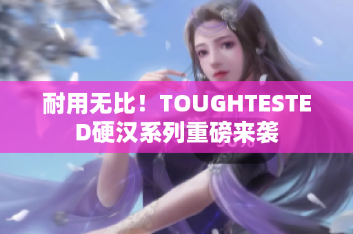 耐用无比！TOUGHTESTED硬汉系列重磅来袭