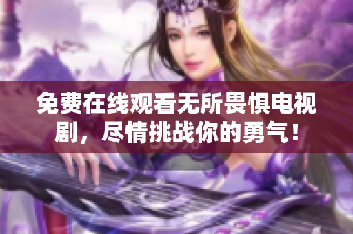 免费在线观看无所畏惧电视剧，尽情挑战你的勇气！