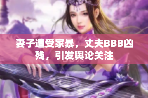 妻子遭受家暴，丈夫BBB凶残，引发舆论关注