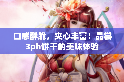 口感酥脆，夹心丰富！品尝3ph饼干的美味体验