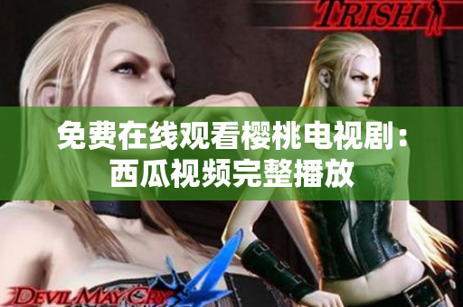免费在线观看樱桃电视剧：西瓜视频完整播放