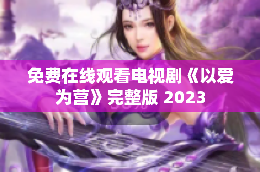免费在线观看电视剧《以爱为营》完整版 2023