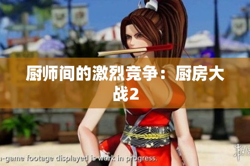 厨师间的激烈竞争：厨房大战2