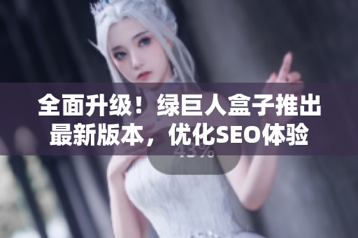 全面升级！绿巨人盒子推出最新版本，优化SEO体验