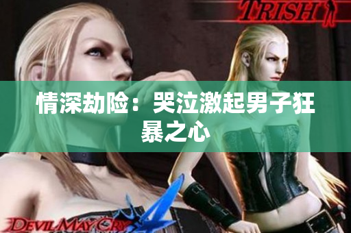 情深劫险：哭泣激起男子狂暴之心