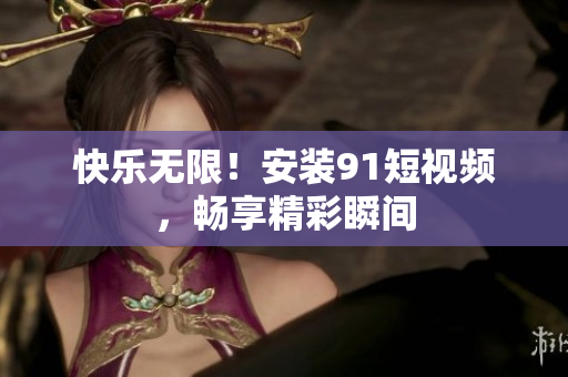 快乐无限！安装91短视频，畅享精彩瞬间