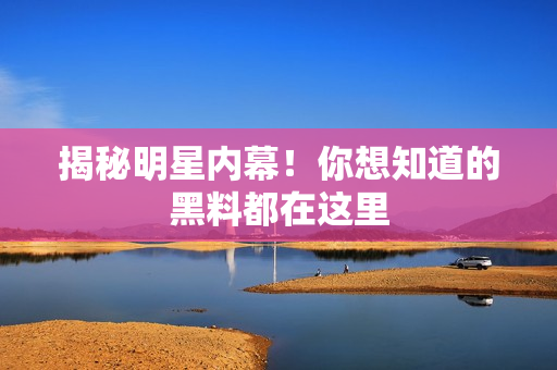 揭秘明星内幕！你想知道的黑料都在这里