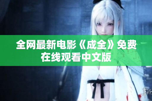 全网最新电影《成全》免费在线观看中文版