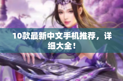 10款最新中文手机推荐，详细大全！