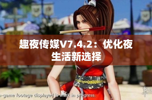 趣夜传媒V7.4.2：优化夜生活新选择