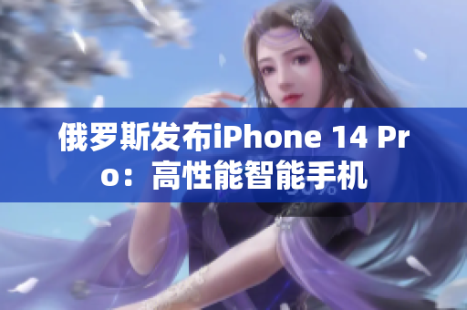 俄罗斯发布iPhone 14 Pro：高性能智能手机
