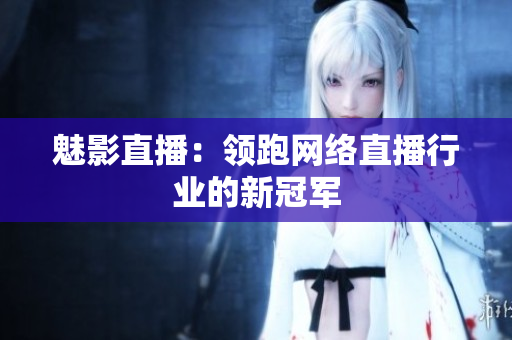 魅影直播：领跑网络直播行业的新冠军