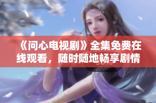 《问心电视剧》全集免费在线观看，随时随地畅享剧情！