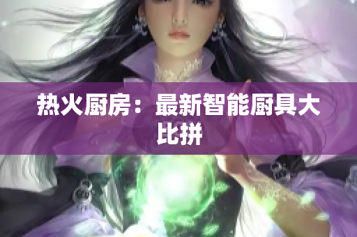 热火厨房：最新智能厨具大比拼