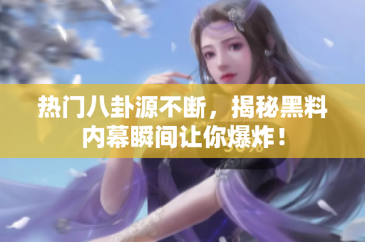 热门八卦源不断，揭秘黑料内幕瞬间让你爆炸！