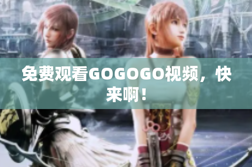 免费观看GOGOGO视频，快来啊！