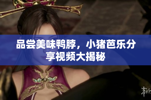 品尝美味鸭脖，小猪芭乐分享视频大揭秘