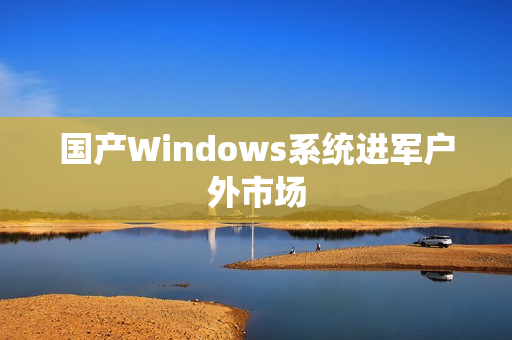 国产Windows系统进军户外市场