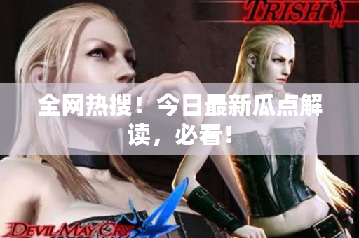 全网热搜！今日最新瓜点解读，必看！