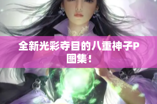 全新光彩夺目的八重神子P图集！