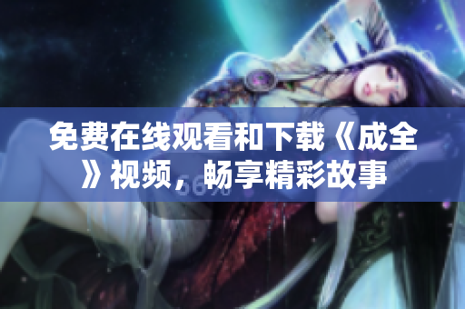 免费在线观看和下载《成全》视频，畅享精彩故事