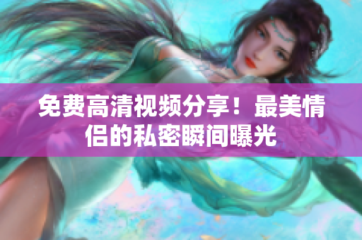 免费高清视频分享！最美情侣的私密瞬间曝光