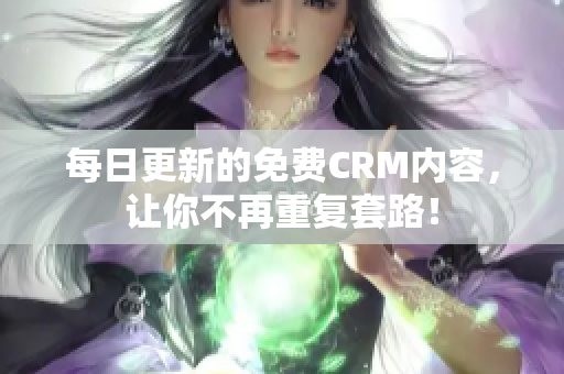 每日更新的免费CRM内容，让你不再重复套路！