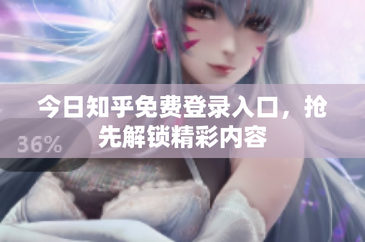 今日知乎免费登录入口，抢先解锁精彩内容