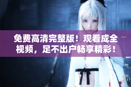 免费高清完整版！观看成全视频，足不出户畅享精彩！