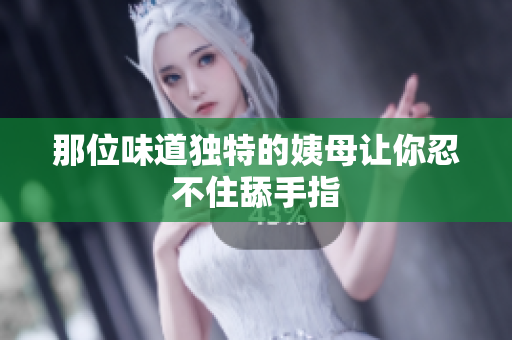 那位味道独特的姨母让你忍不住舔手指