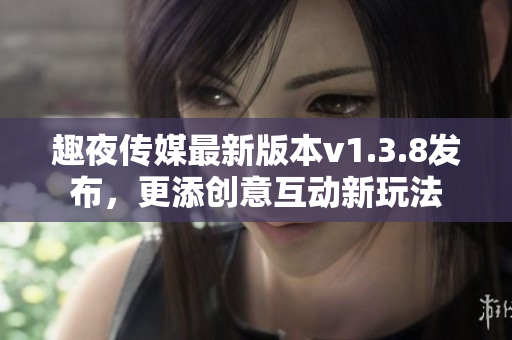 趣夜传媒最新版本v1.3.8发布，更添创意互动新玩法