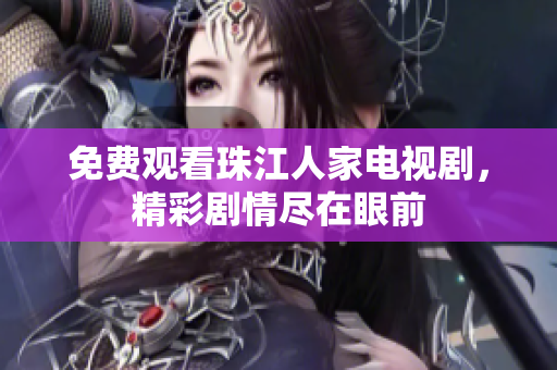 免费观看珠江人家电视剧，精彩剧情尽在眼前