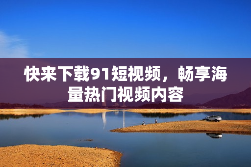 快来下载91短视频，畅享海量热门视频内容