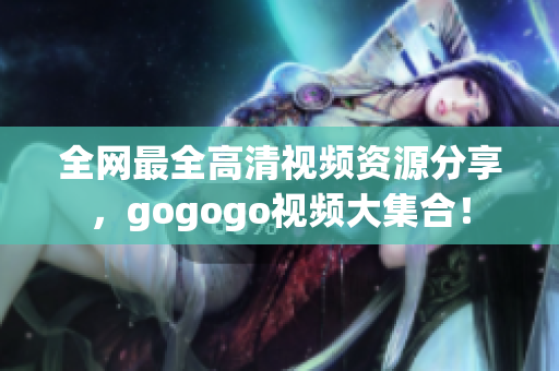 全网最全高清视频资源分享，gogogo视频大集合！