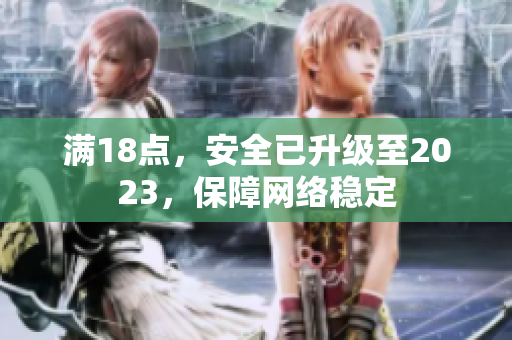 满18点，安全已升级至2023，保障网络稳定