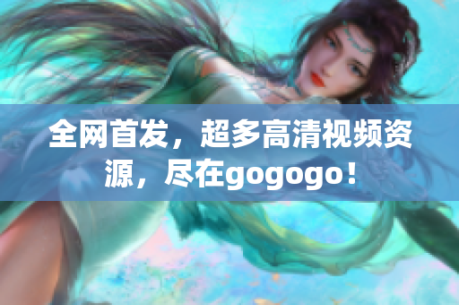 全网首发，超多高清视频资源，尽在gogogo！