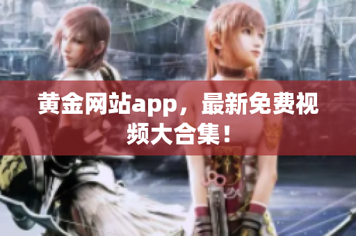 黄金网站app，最新免费视频大合集！