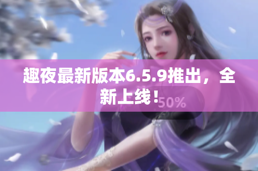 趣夜最新版本6.5.9推出，全新上线！