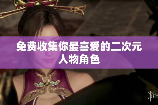 免费收集你最喜爱的二次元人物角色
