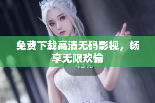 免费下载高清无码影视，畅享无限欢愉