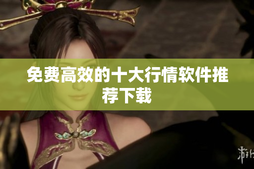免费高效的十大行情软件推荐下载