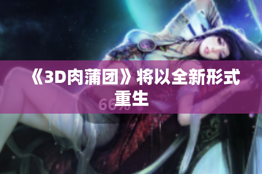 《3D肉蒲团》将以全新形式重生