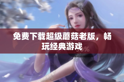 免费下载超级蘑菇老版，畅玩经典游戏