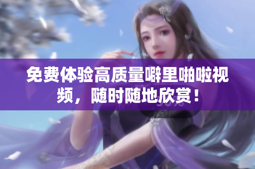 免费体验高质量噼里啪啦视频，随时随地欣赏！