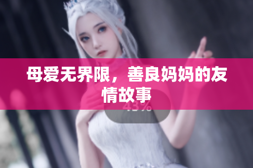 母爱无界限，善良妈妈的友情故事
