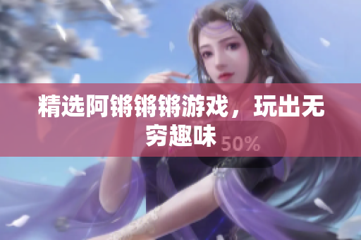 精选阿锵锵锵游戏，玩出无穷趣味